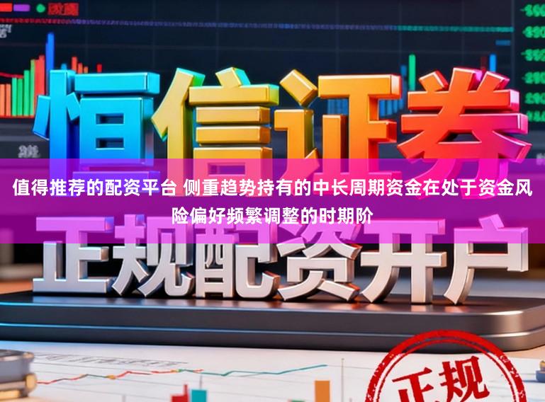 值得推荐的配资平台 侧重趋势持有的中长周期资金在处于资金风险偏好频繁调整的时期阶