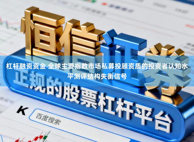 杠杆融资资金 全球主要指数市场私募投顾资质的投资者认知水平测评结构失衡信号