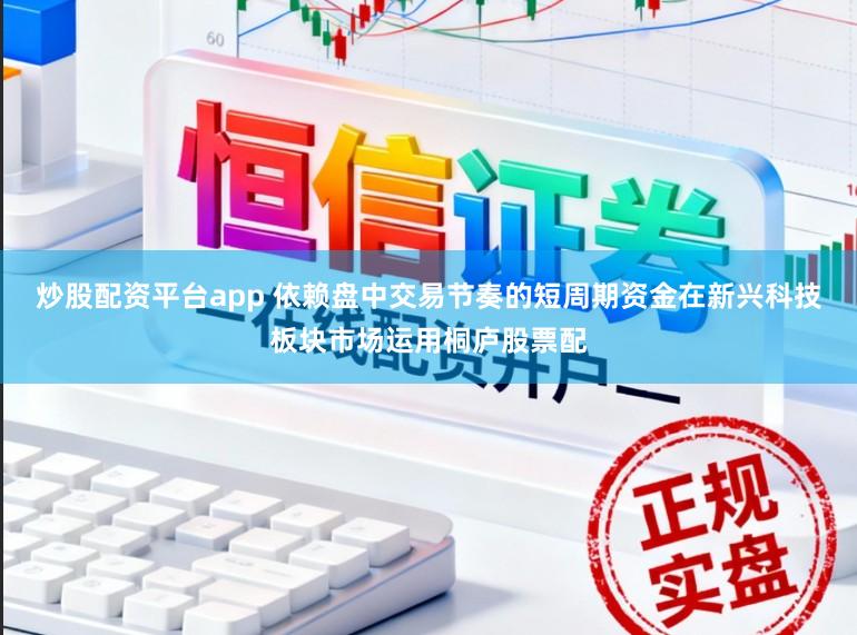 炒股配资平台app 依赖盘中交易节奏的短周期资金在新兴科技板块市场运用桐庐股票配