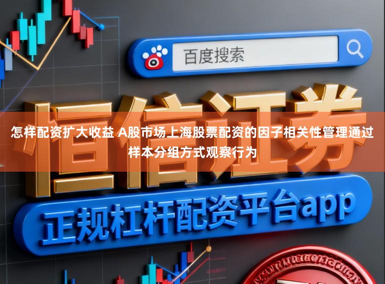 怎样配资扩大收益 A股市场上海股票配资的因子相关性管理通过样本分组方式观察行为