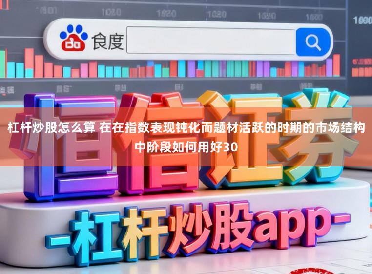 杠杆炒股怎么算 在在指数表现钝化而题材活跃的时期的市场结构中阶段如何用好30