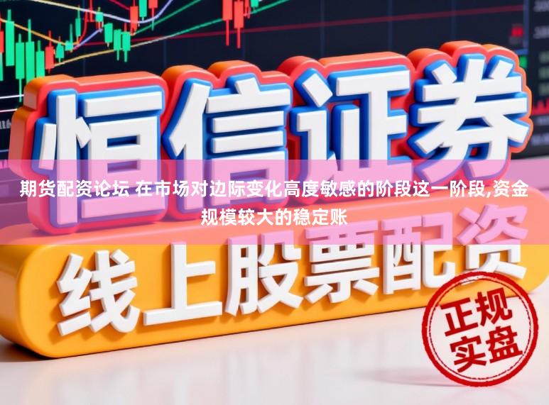 期货配资论坛 在市场对边际变化高度敏感的阶段这一阶段,资金规模较大的稳定账