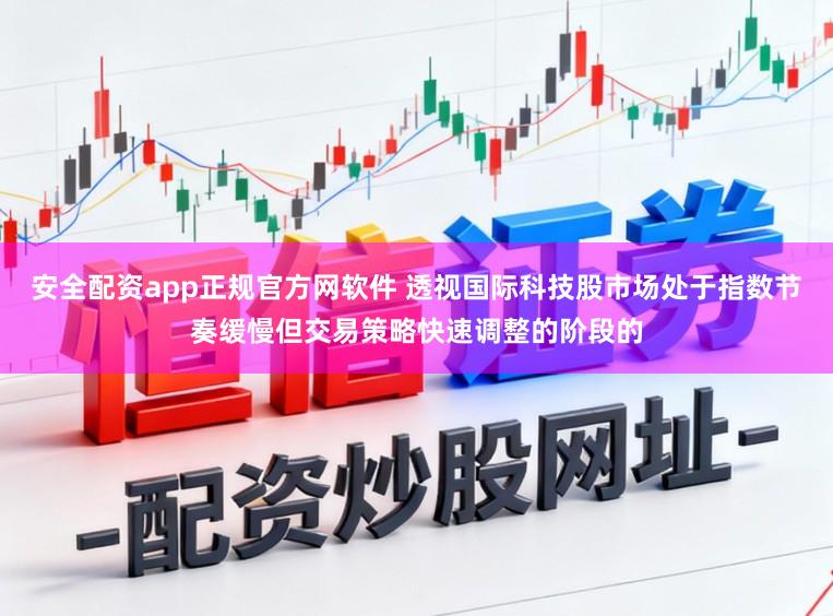 安全配资app正规官方网软件 透视国际科技股市场处于指数节奏缓慢但交易策略快速调整的阶段的