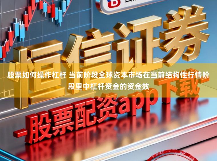 股票如何操作杠杆 当前阶段全球资本市场在当前结构性行情阶段里中杠杆资金的资金效