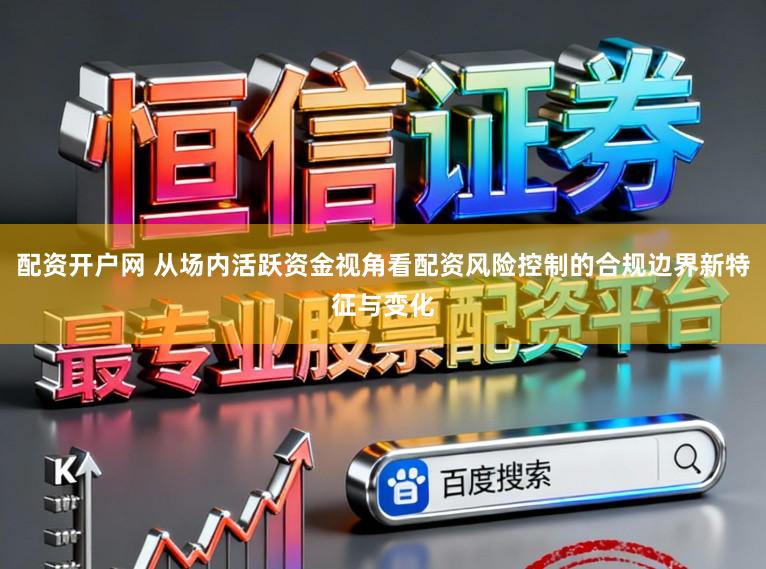 配资开户网 从场内活跃资金视角看配资风险控制的合规边界新特征与变化