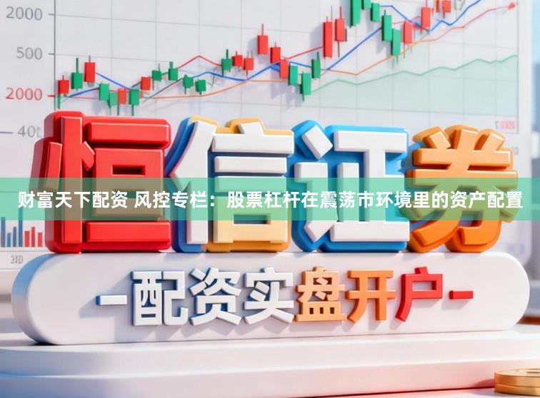 财富天下配资 风控专栏：股票杠杆在震荡市环境里的资产配置