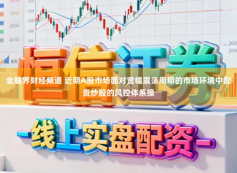 金融界财经频道 近期A股市场面对宽幅震荡周期的市场环境中配资炒股的风控体系操