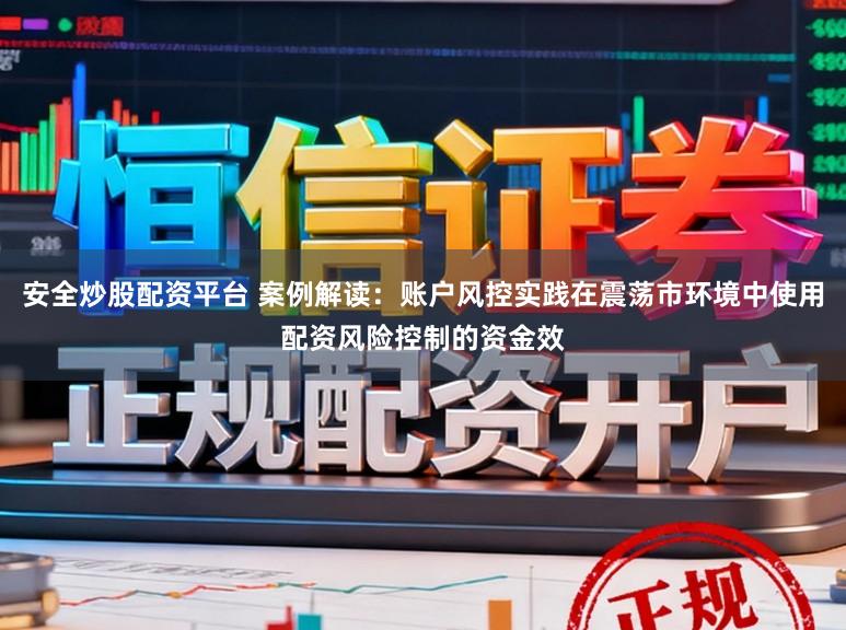 安全炒股配资平台 案例解读：账户风控实践在震荡市环境中使用配资风险控制的资金效