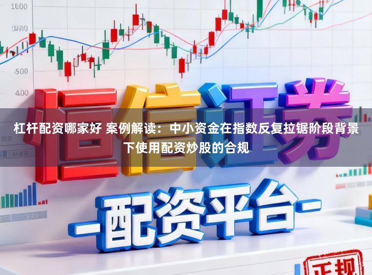 杠杆配资哪家好 案例解读：中小资金在指数反复拉锯阶段背景下使用配资炒股的合规