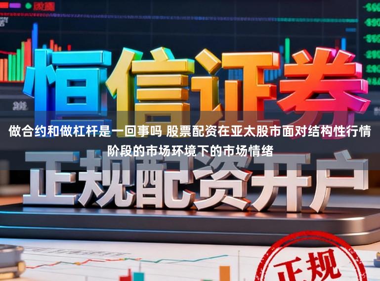 做合约和做杠杆是一回事吗 股票配资在亚太股市面对结构性行情阶段的市场环境下的市场情绪