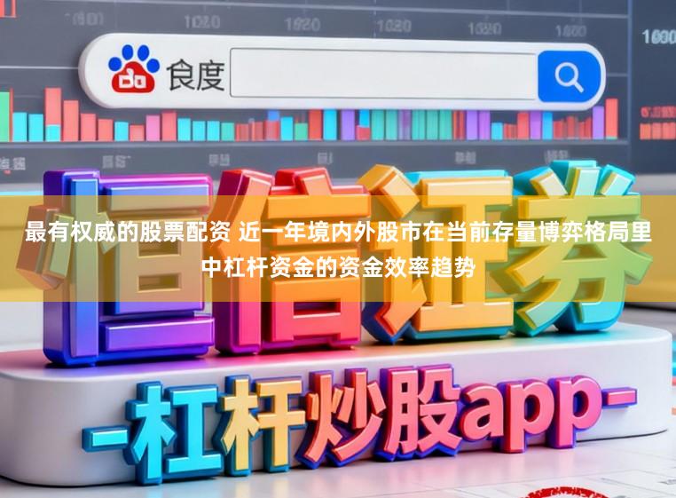 最有权威的股票配资 近一年境内外股市在当前存量博弈格局里中杠杆资金的资金效率趋势