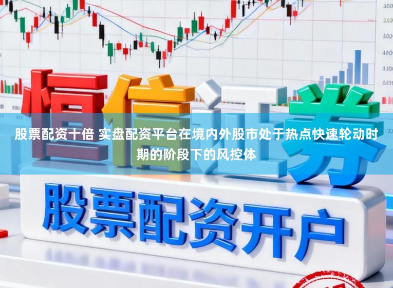 股票配资十倍 实盘配资平台在境内外股市处于热点快速轮动时期的阶段下的风控体