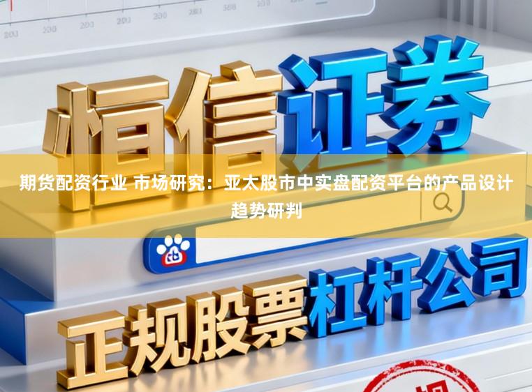 期货配资行业 市场研究：亚太股市中实盘配资平台的产品设计趋势研判