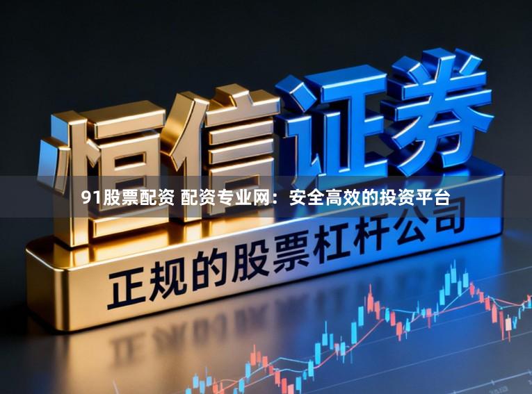 91股票配资 配资专业网：安全高效的投资平台