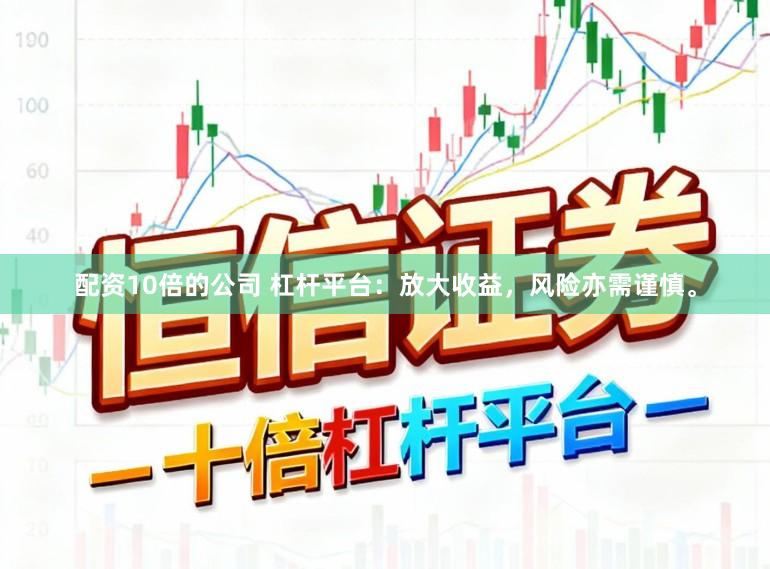 配资10倍的公司 杠杆平台：放大收益，风险亦需谨慎。
