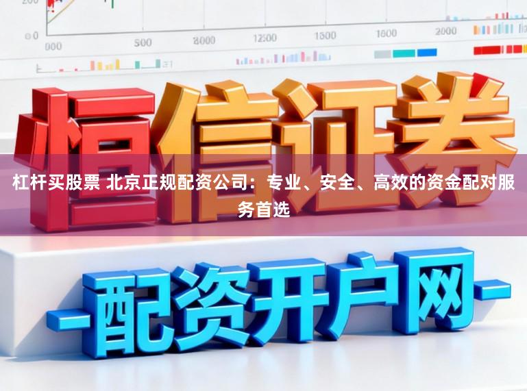 杠杆买股票 北京正规配资公司：专业、安全、高效的资金配对服务首选