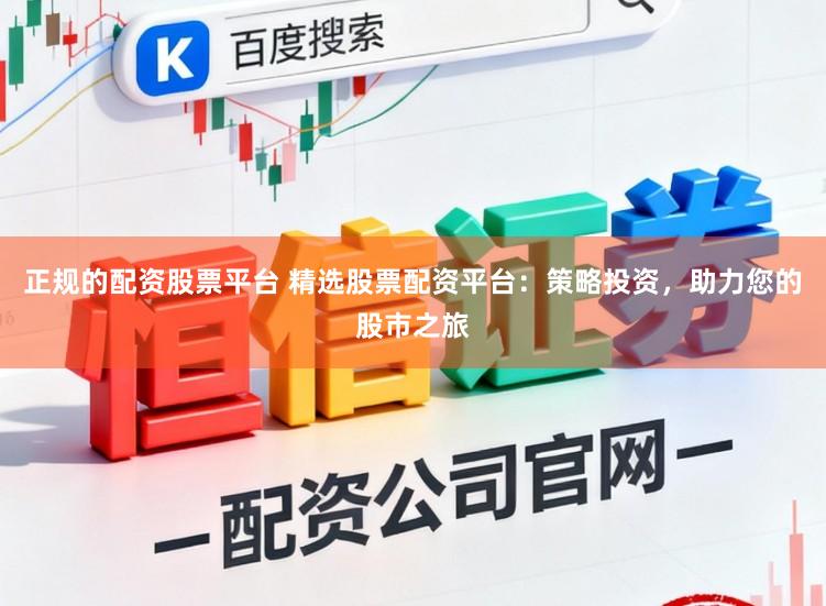 正规的配资股票平台 精选股票配资平台：策略投资，助力您的股市之旅
