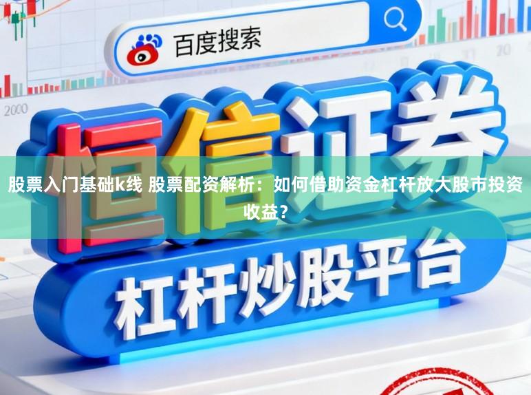 股票入门基础k线 股票配资解析：如何借助资金杠杆放大股市投资收益？