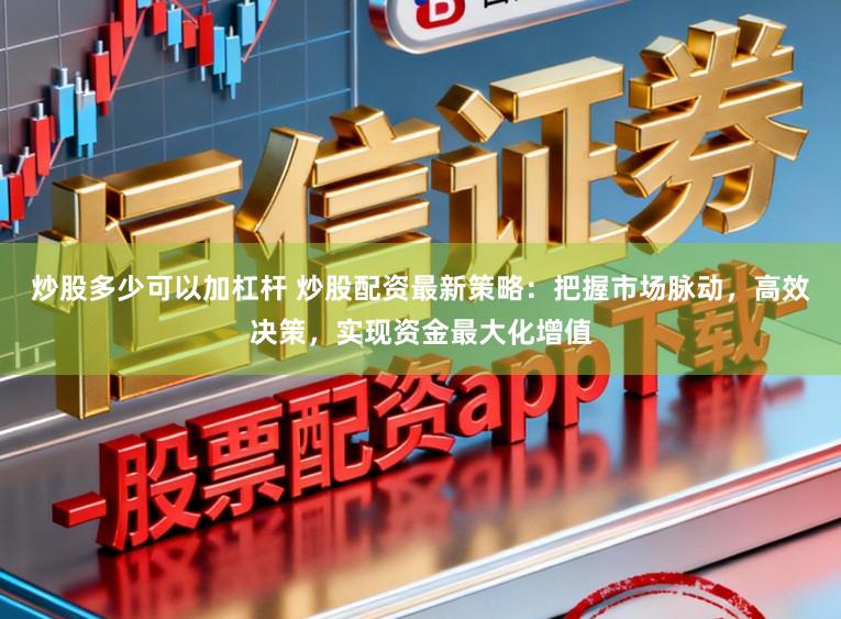 炒股多少可以加杠杆 炒股配资最新策略：把握市场脉动，高效决策，实现资金最大化增值
