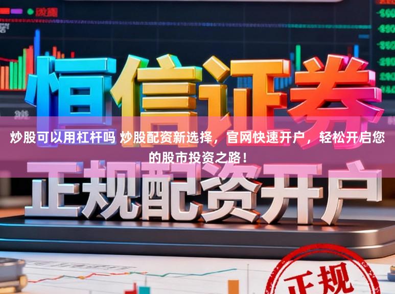 炒股可以用杠杆吗 炒股配资新选择，官网快速开户，轻松开启您的股市投资之路！