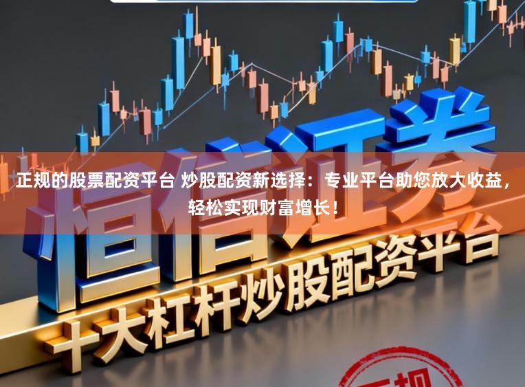 正规的股票配资平台 炒股配资新选择：专业平台助您放大收益，轻松实现财富增长！