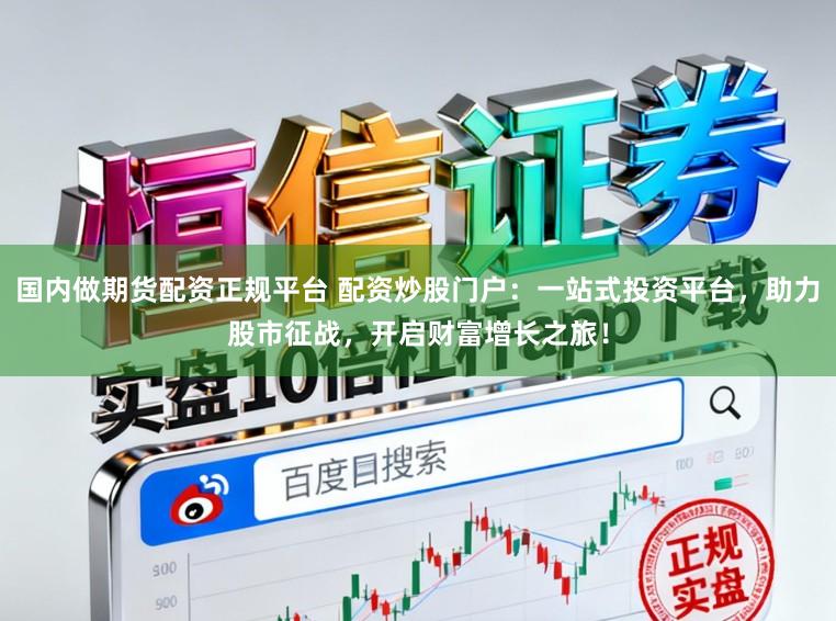 国内做期货配资正规平台 配资炒股门户：一站式投资平台，助力股市征战，开启财富增长之旅！