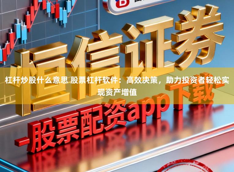 杠杆炒股什么意思 股票杠杆软件：高效决策，助力投资者轻松实现资产增值