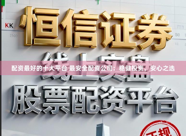 配资最好的十大平台 最安全配资公司：稳健投资，安心之选