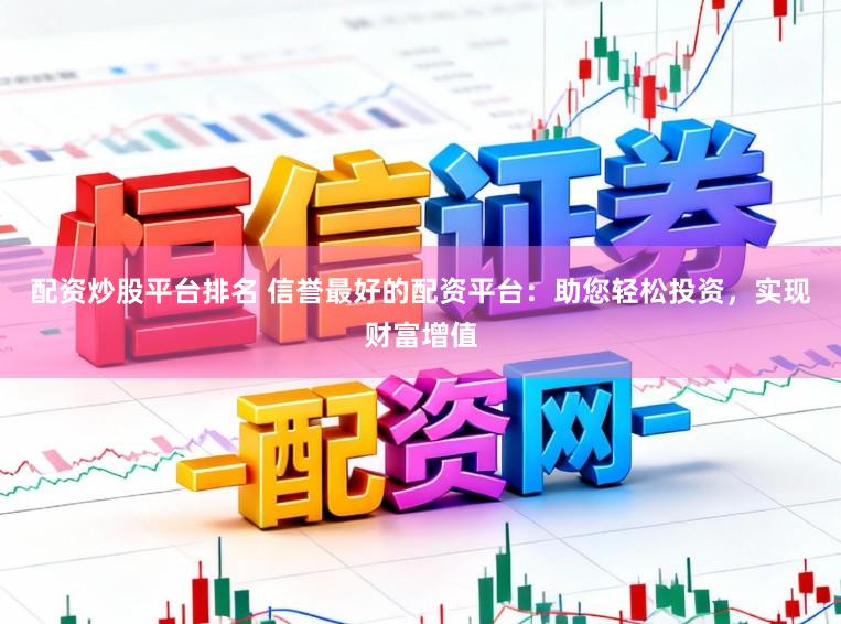配资炒股平台排名 信誉最好的配资平台：助您轻松投资，实现财富增值