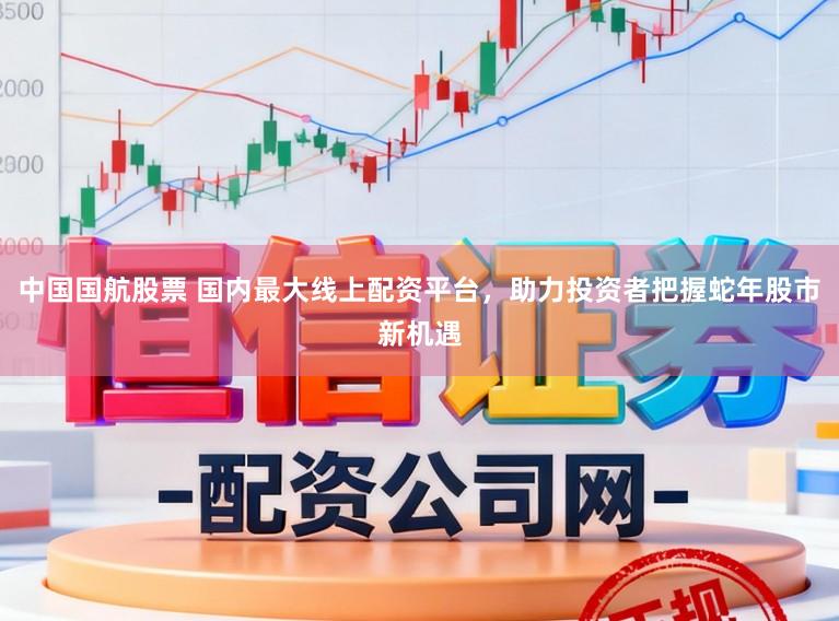 中国国航股票 国内最大线上配资平台，助力投资者把握蛇年股市新机遇