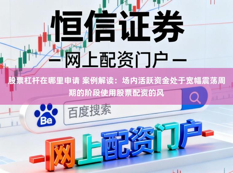 股票杠杆在哪里申请 案例解读：场内活跃资金处于宽幅震荡周期的阶段使用股票配资的风