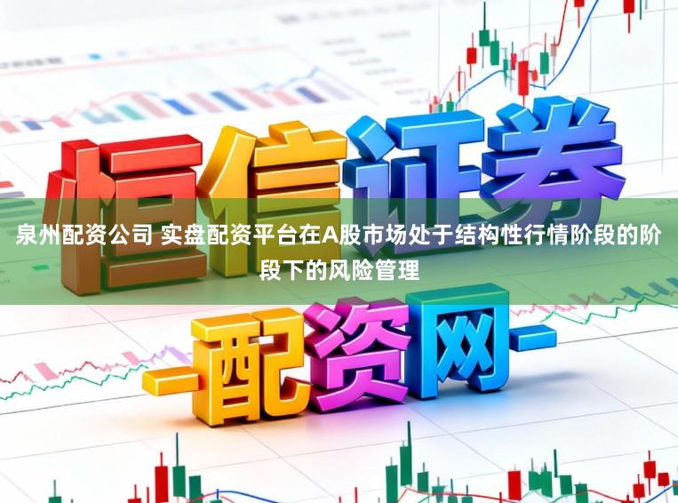 泉州配资公司 实盘配资平台在A股市场处于结构性行情阶段的阶段下的风险管理
