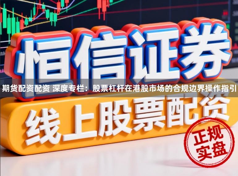 期货配资配资 深度专栏：股票杠杆在港股市场的合规边界操作指引