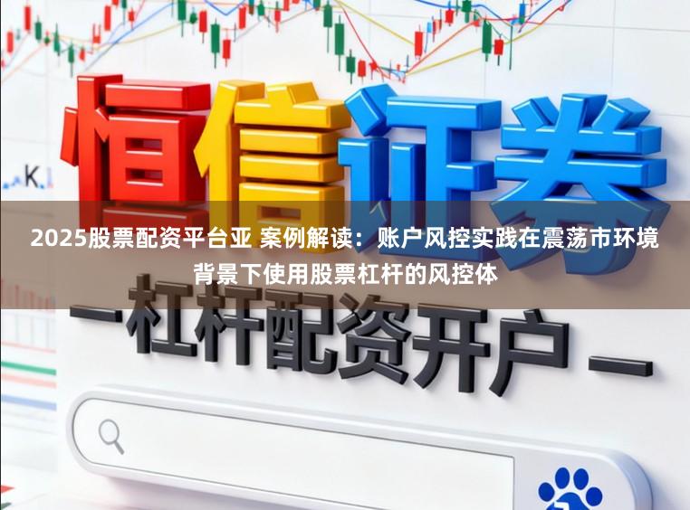 2025股票配资平台亚 案例解读：账户风控实践在震荡市环境背景下使用股票杠杆的风控体