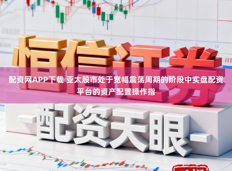 配资网APP下载 亚太股市处于宽幅震荡周期的阶段中实盘配资平台的资产配置操作指