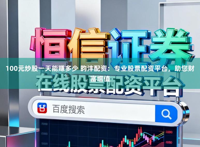 100元炒股一天能赚多少 昀沣配资：专业股票配资平台，助您财富增值
