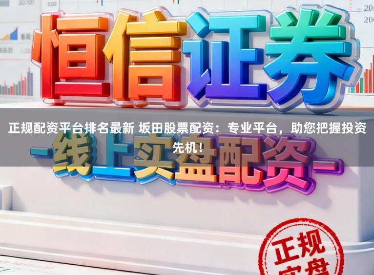 正规配资平台排名最新 坂田股票配资：专业平台，助您把握投资先机！