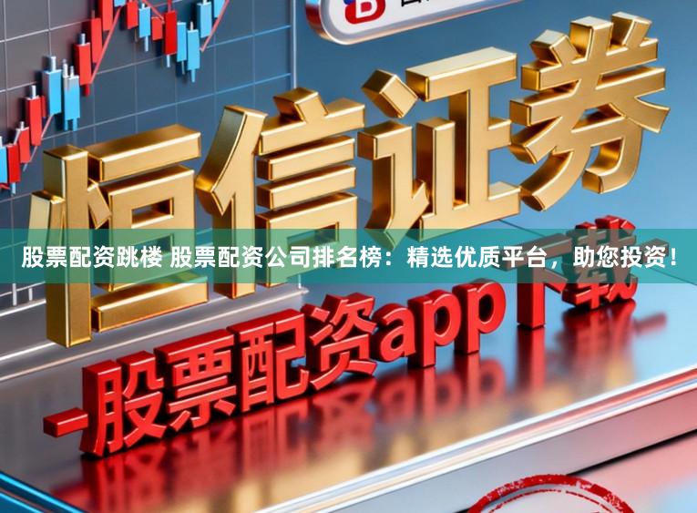 股票配资跳楼 股票配资公司排名榜：精选优质平台，助您投资！