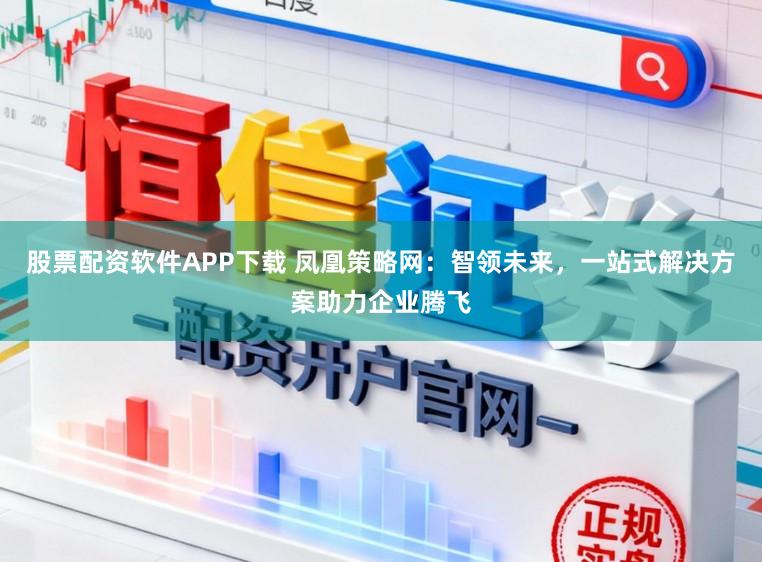 股票配资软件APP下载 凤凰策略网：智领未来，一站式解决方案助力企业腾飞