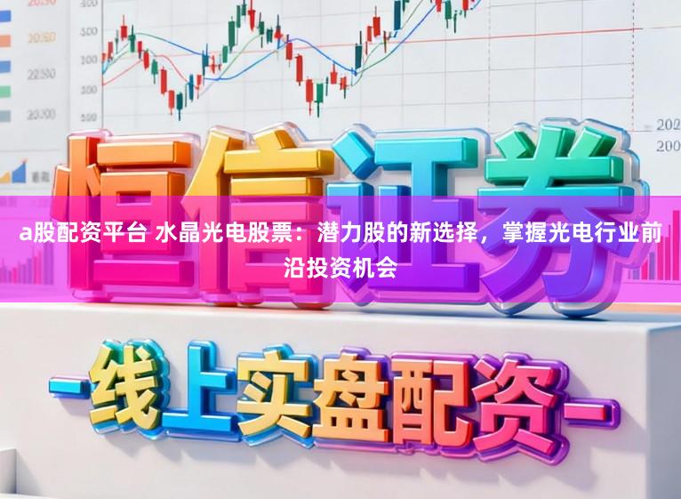 a股配资平台 水晶光电股票：潜力股的新选择，掌握光电行业前沿投资机会
