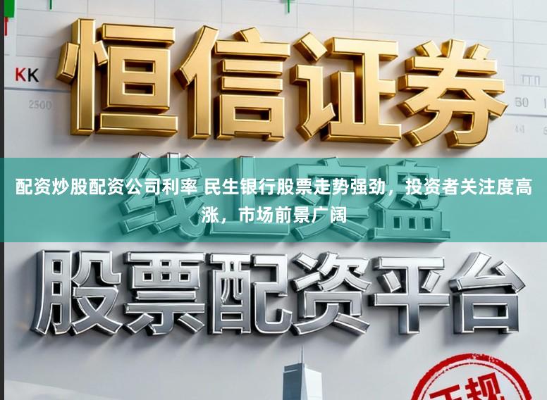配资炒股配资公司利率 民生银行股票走势强劲，投资者关注度高涨，市场前景广阔