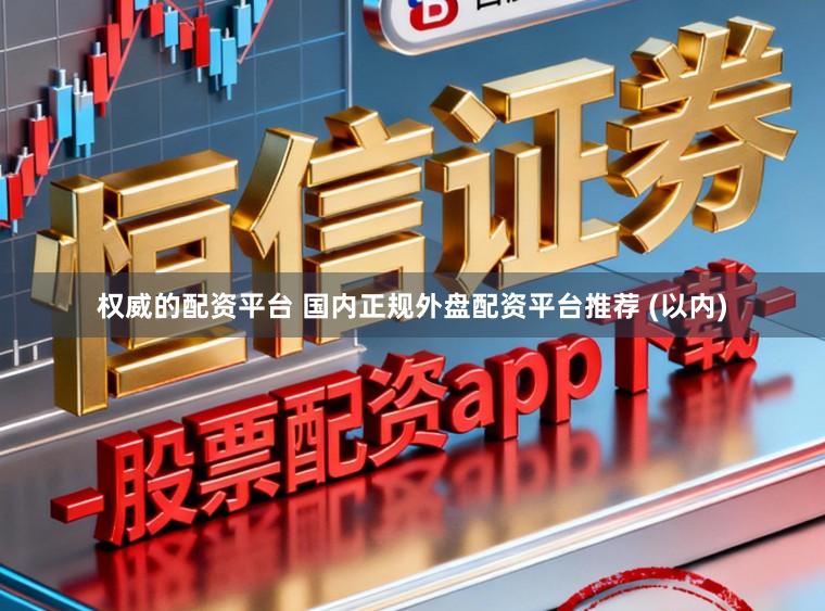 权威的配资平台 国内正规外盘配资平台推荐 (以内)