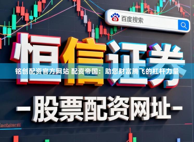 铭创配资官方网站 配资帝国：助您财富腾飞的杠杆力量