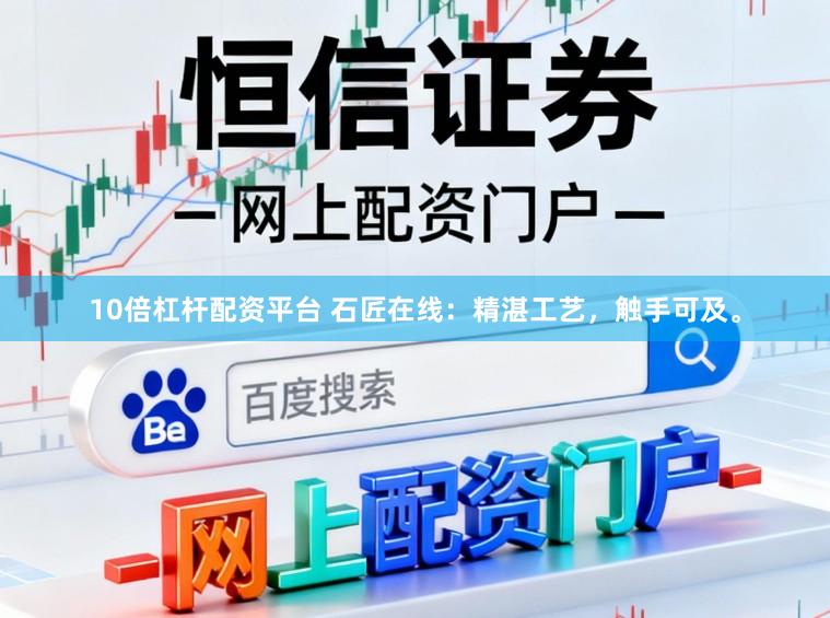10倍杠杆配资平台 石匠在线：精湛工艺，触手可及。
