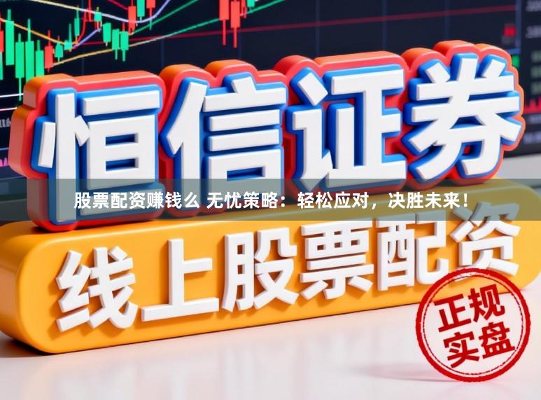 股票配资赚钱么 无忧策略：轻松应对，决胜未来！