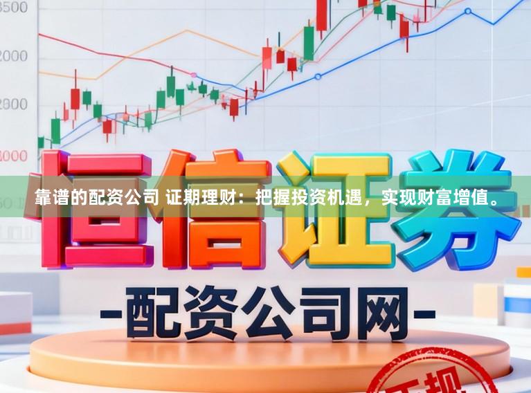 靠谱的配资公司 证期理财：把握投资机遇，实现财富增值。