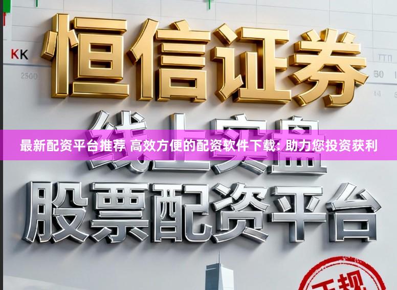 最新配资平台推荐 高效方便的配资软件下载: 助力您投资获利