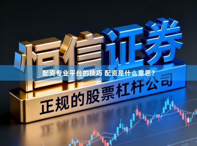 配资专业平台的技巧 配资是什么意思？