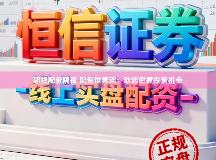 期货配资隔夜 配资世界网：助您把握投资机会