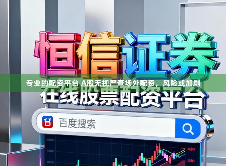 专业的配资平台 A股无视严查场外配资，风险或加剧